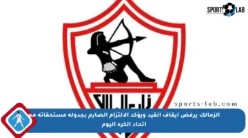 الزمالك يرفض إيقاف القيد ويؤكد الالتزام الصارم بجدولة مستحقاته مع اتحاد الكرة اليوم